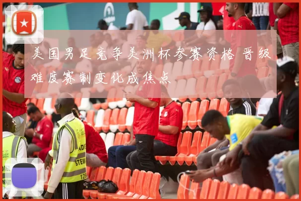 美国男足竞争美洲杯参赛资格 晋级难度赛制变化成焦点