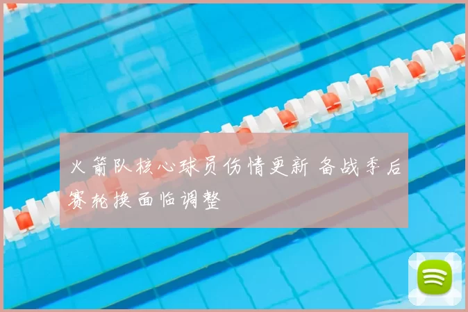 火箭队核心球员伤情更新 备战季后赛轮换面临调整