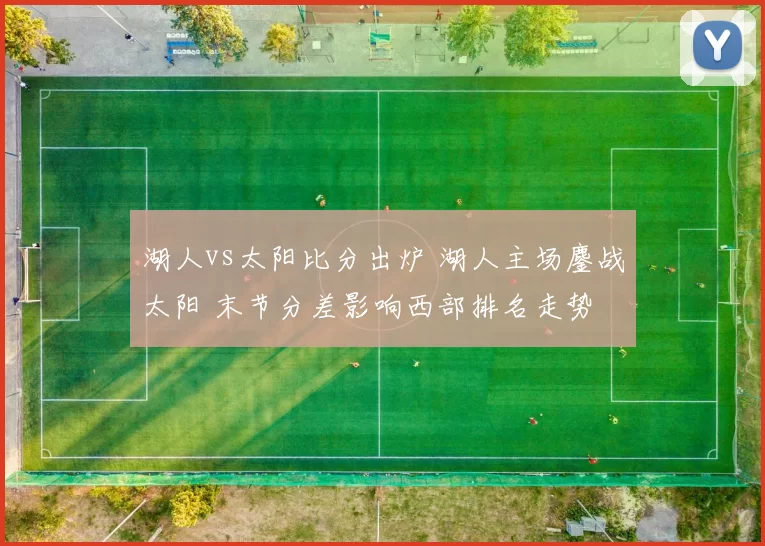 湖人vs太阳比分出炉 湖人主场鏖战太阳 末节分差影响西部排名走势