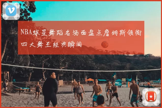 NBA球星舞蹈名场面盘点詹姆斯领衔四大舞王经典瞬间