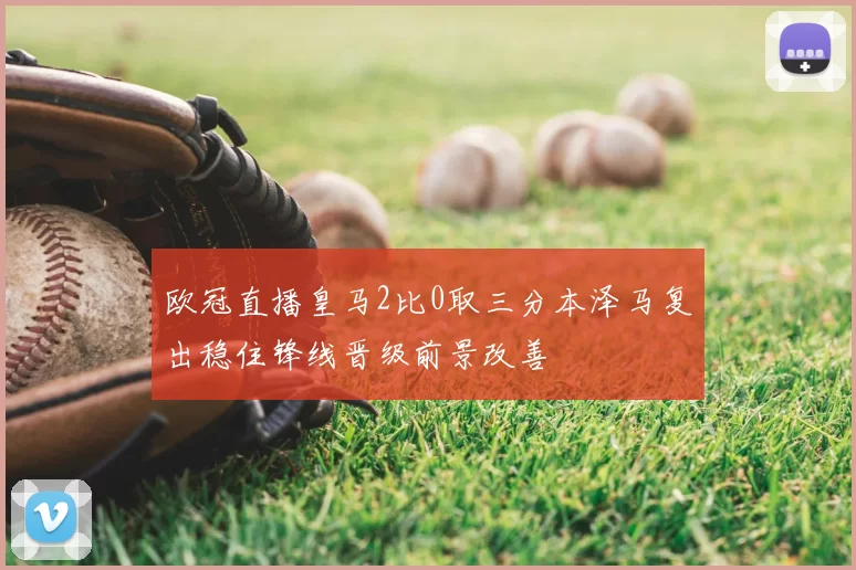 欧冠直播皇马2比0取三分本泽马复出稳住锋线晋级前景改善