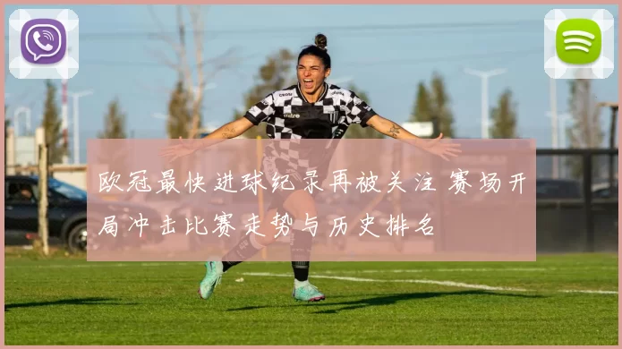 欧冠最快进球纪录再被关注 赛场开局冲击比赛走势与历史排名