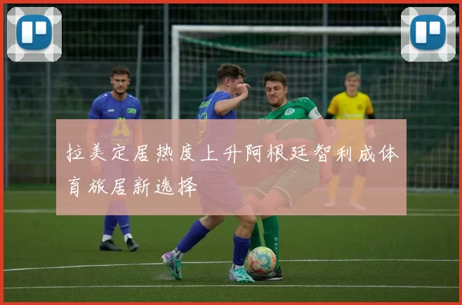 拉美定居热度上升阿根廷智利成体育旅居新选择