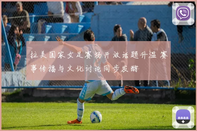 拉美国家女足赛场开放话题升温 赛事传播与文化讨论同步发酵