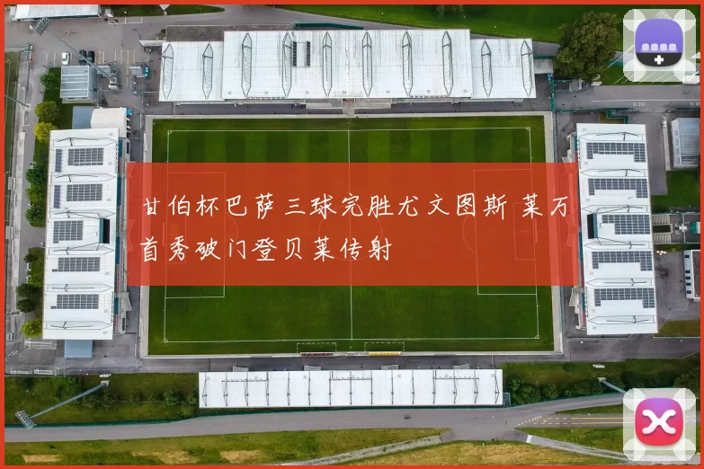 甘伯杯巴萨三球完胜尤文图斯 莱万首秀破门登贝莱传射