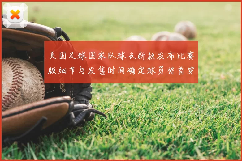 美国足球国家队球衣新款发布比赛版细节与发售时间确定球员将首穿