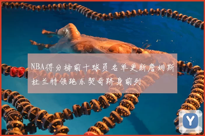 NBA得分榜前十球员名单更新詹姆斯杜兰特领跑东契奇跻身前列