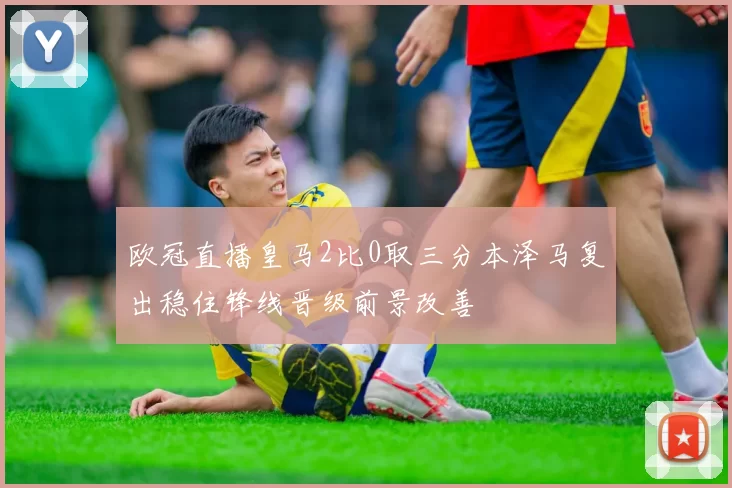 欧冠直播皇马2比0取三分本泽马复出稳住锋线晋级前景改善