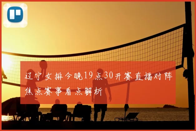 辽宁女排今晚19点30开赛直播对阵焦点赛事看点解析