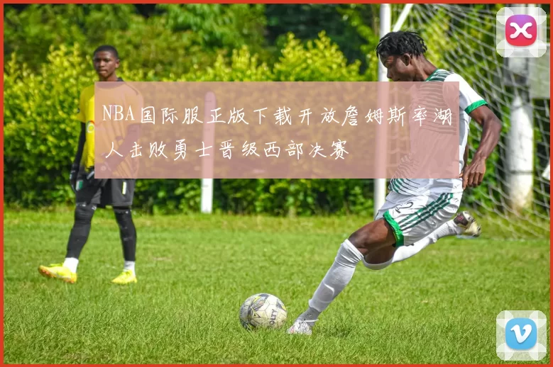 NBA国际服正版下载开放詹姆斯率湖人击败勇士晋级西部决赛