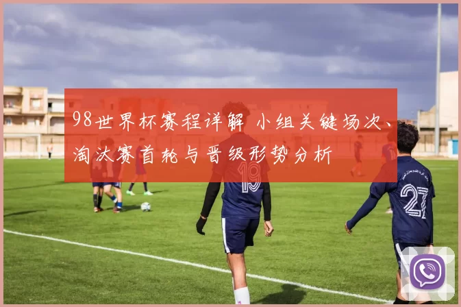 98世界杯赛程详解 小组关键场次、淘汰赛首轮与晋级形势分析