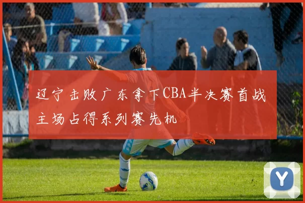 辽宁击败广东拿下CBA半决赛首战 主场占得系列赛先机