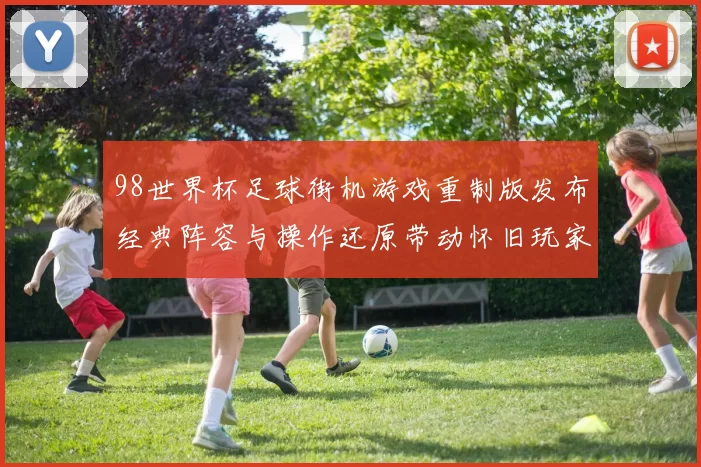 98世界杯足球街机游戏重制版发布经典阵容与操作还原带动怀旧玩家回归