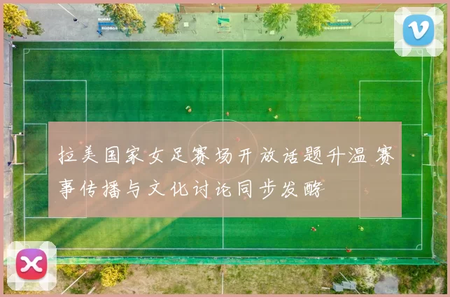 拉美国家女足赛场开放话题升温 赛事传播与文化讨论同步发酵