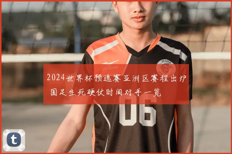 2024世界杯预选赛亚洲区赛程出炉 国足生死硬仗时间对手一览
