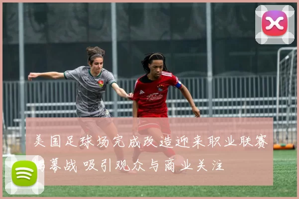 美国足球场完成改造迎来职业联赛揭幕战 吸引观众与商业关注
