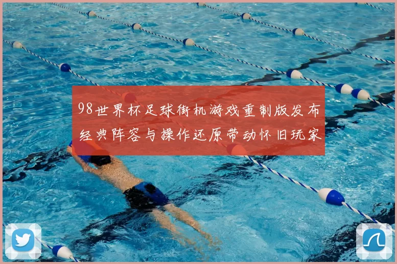 98世界杯足球街机游戏重制版发布经典阵容与操作还原带动怀旧玩家回归