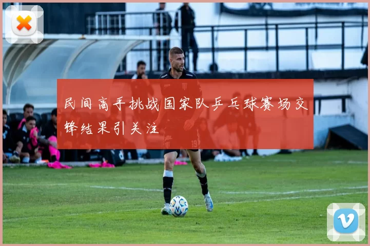 民间高手挑战国家队乒乓球赛场交锋结果引关注