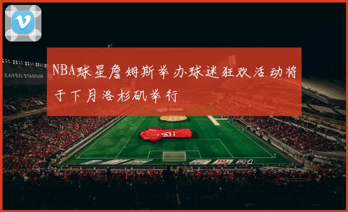 NBA球星詹姆斯举办球迷狂欢活动将于下月洛杉矶举行