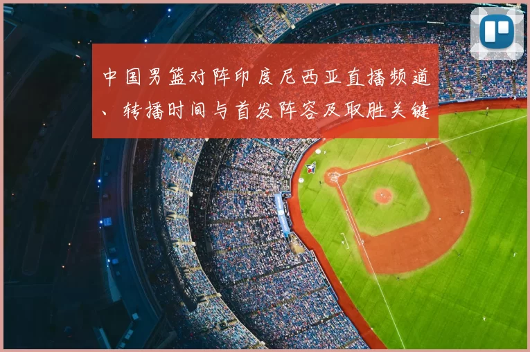 中国男篮对阵印度尼西亚直播频道、转播时间与首发阵容及取胜关键解析