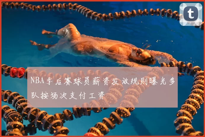NBA季后赛球员薪资发放规则曝光多队按场次支付工资