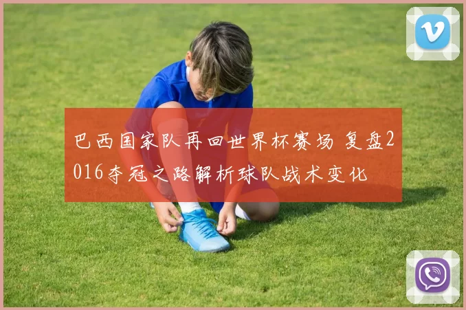 巴西国家队再回世界杯赛场 复盘2016夺冠之路解析球队战术变化