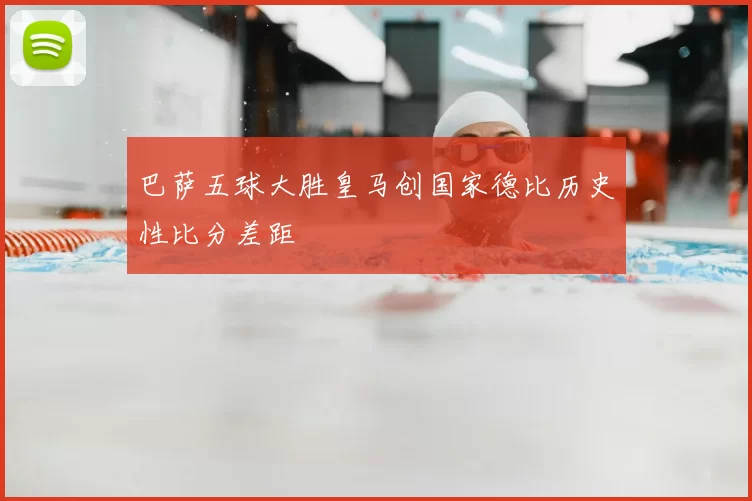 巴萨五球大胜皇马创国家德比历史性比分差距