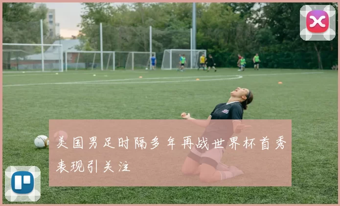 美国男足时隔多年再战世界杯首秀表现引关注