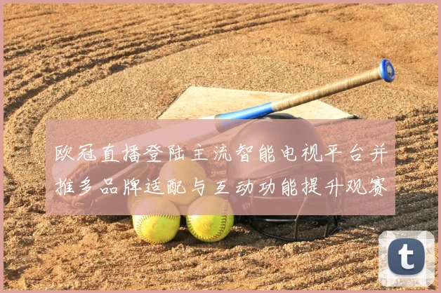欧冠直播登陆主流智能电视平台并推多品牌适配与互动功能提升观赛体验