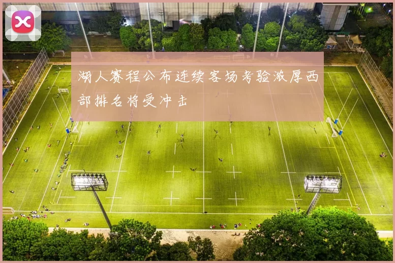 湖人赛程公布连续客场考验浓厚西部排名将受冲击