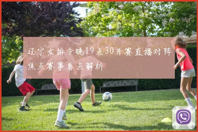 辽宁女排今晚19点30开赛直播对阵焦点赛事看点解析