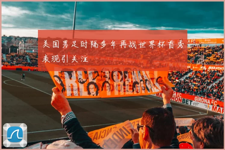美国男足时隔多年再战世界杯首秀表现引关注