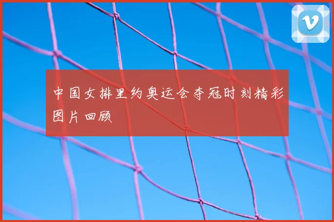 中国女排里约奥运会夺冠时刻精彩图片回顾