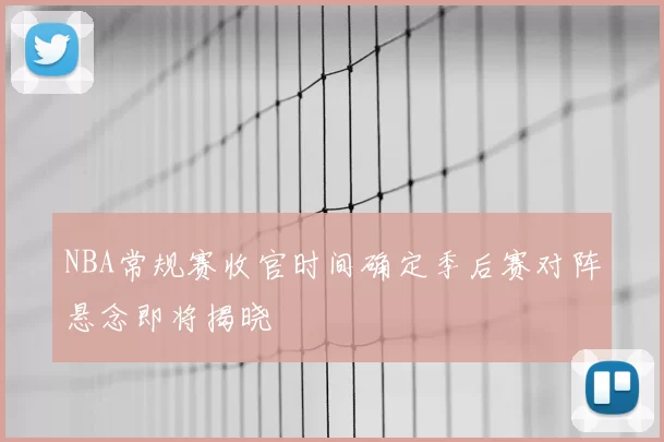 NBA常规赛收官时间确定季后赛对阵悬念即将揭晓