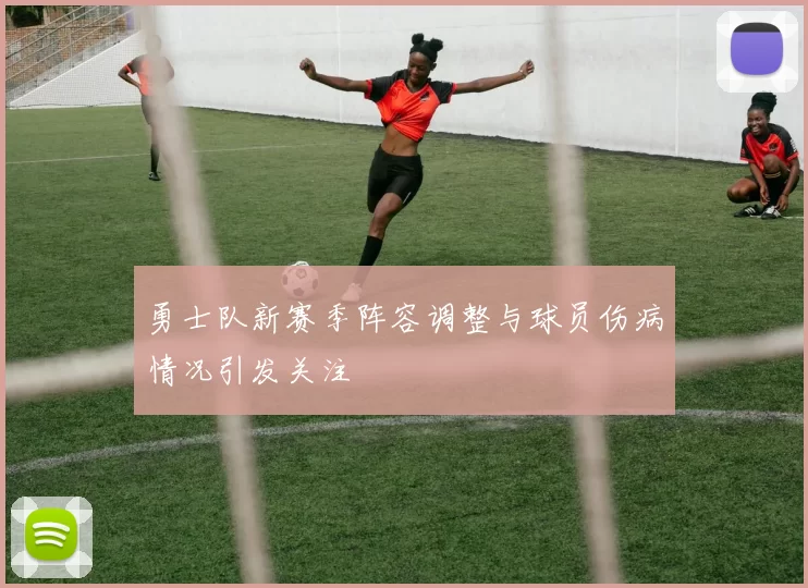 勇士队新赛季阵容调整与球员伤病情况引发关注
