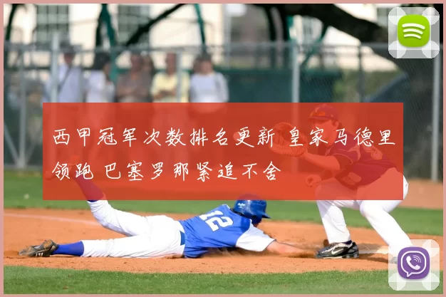 西甲冠军次数排名更新 皇家马德里领跑 巴塞罗那紧追不舍