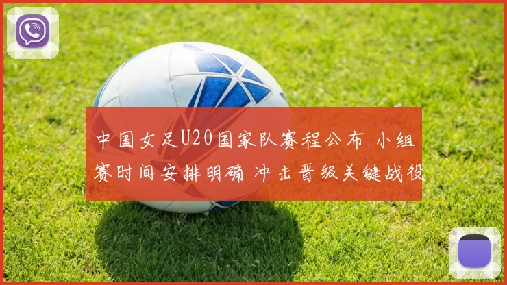 中国女足U20国家队赛程公布 小组赛时间安排明确 冲击晋级关键战役受关注