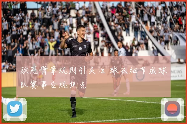 欧冠臂章规则引关注 球衣细节成球队赛事合规焦点