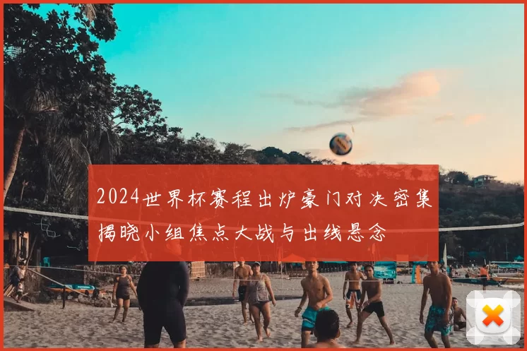 2024世界杯赛程出炉豪门对决密集揭晓小组焦点大战与出线悬念