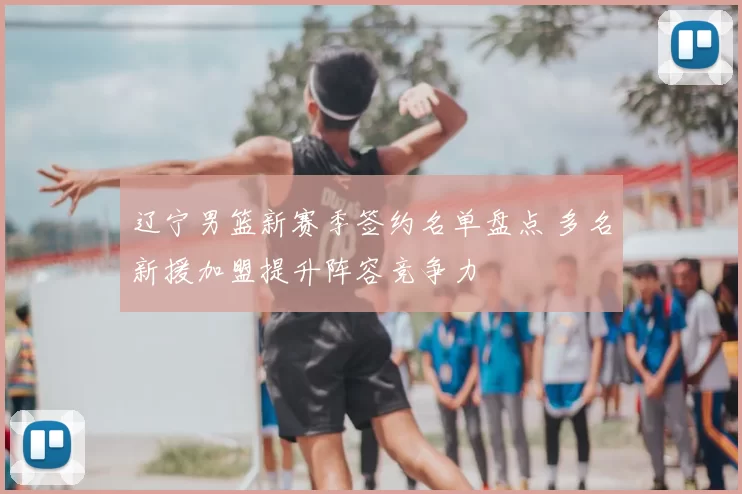 辽宁男篮新赛季签约名单盘点 多名新援加盟提升阵容竞争力