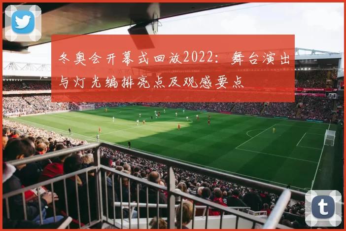 冬奥会开幕式回放2022：舞台演出与灯光编排亮点及观感要点