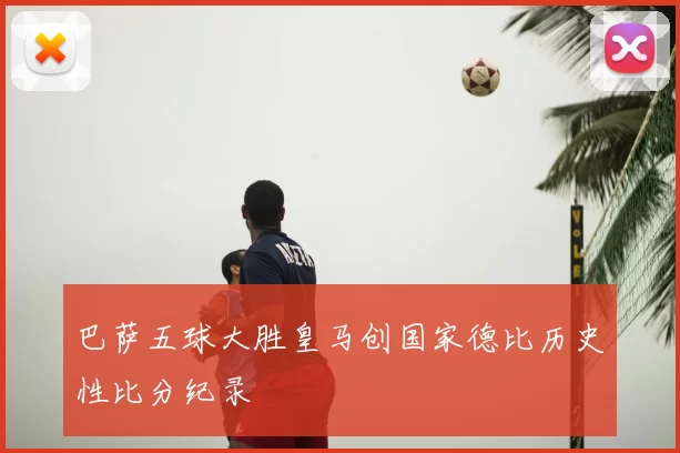 巴萨五球大胜皇马创国家德比历史性比分纪录