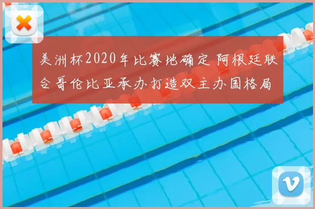 美洲杯2020年比赛地确定 阿根廷联合哥伦比亚承办打造双主办国格局