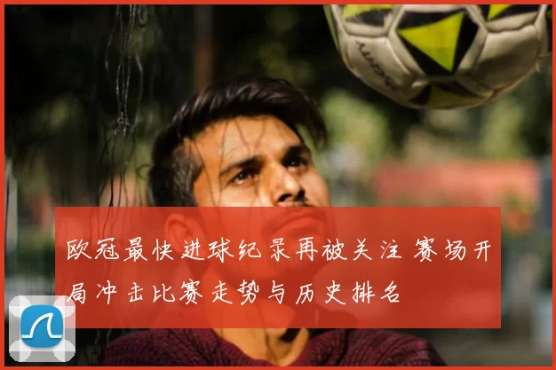 欧冠最快进球纪录再被关注 赛场开局冲击比赛走势与历史排名