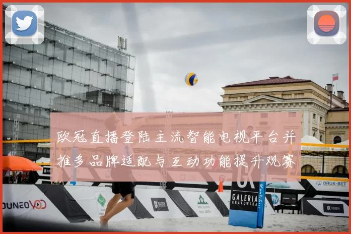 欧冠直播登陆主流智能电视平台并推多品牌适配与互动功能提升观赛体验