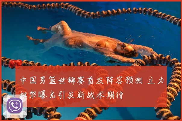 中国男篮世锦赛首发阵容预测 主力框架曝光引发新战术期待