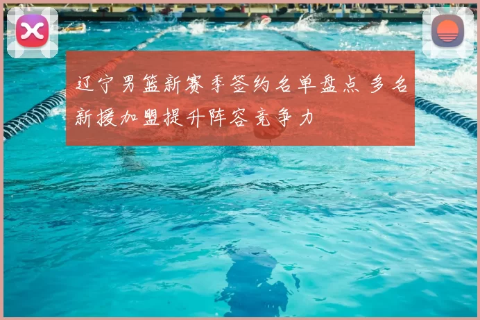 辽宁男篮新赛季签约名单盘点 多名新援加盟提升阵容竞争力