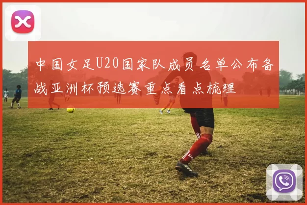中国女足U20国家队成员名单公布备战亚洲杯预选赛重点看点梳理
