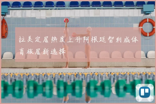 拉美定居热度上升阿根廷智利成体育旅居新选择