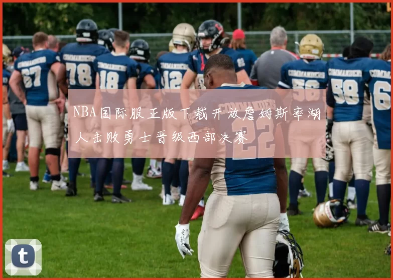 NBA国际服正版下载开放詹姆斯率湖人击败勇士晋级西部决赛